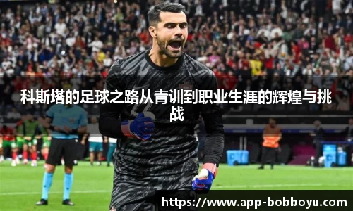 科斯塔的足球之路从青训到职业生涯的辉煌与挑战